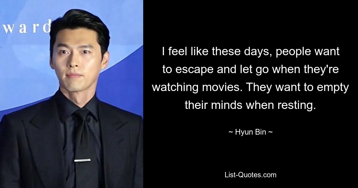 I feel like these days, people want to escape and let go when they're watching movies. They want to empty their minds when resting. — © Hyun Bin