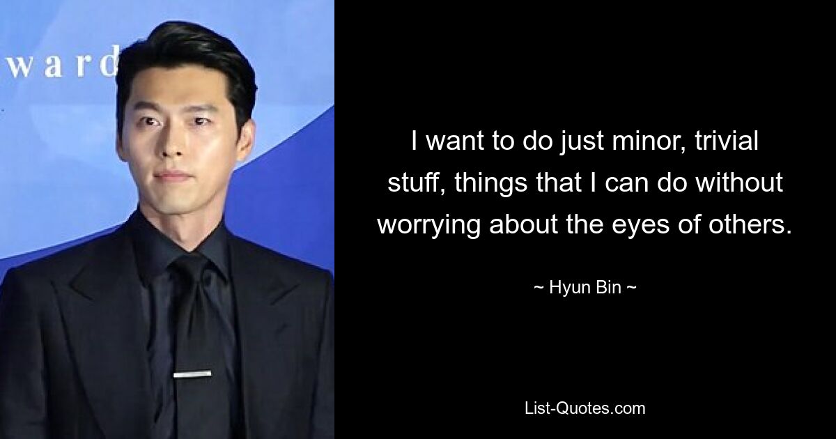 I want to do just minor, trivial stuff, things that I can do without worrying about the eyes of others. — © Hyun Bin