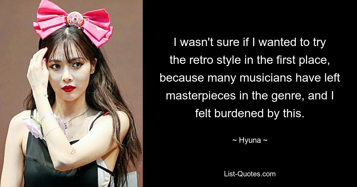 I wasn't sure if I wanted to try the retro style in the first place, because many musicians have left masterpieces in the genre, and I felt burdened by this. — © Hyuna