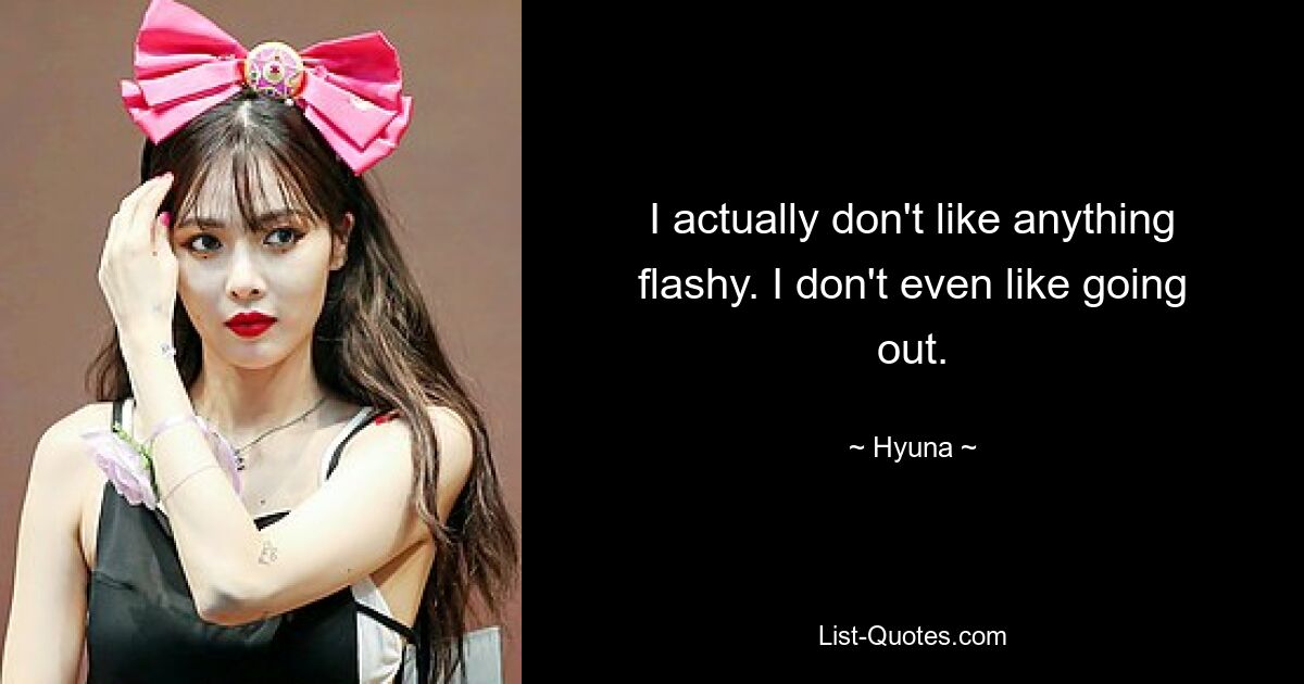 I actually don't like anything flashy. I don't even like going out. — © Hyuna