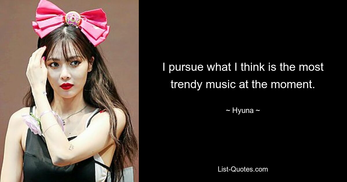 I pursue what I think is the most trendy music at the moment. — © Hyuna