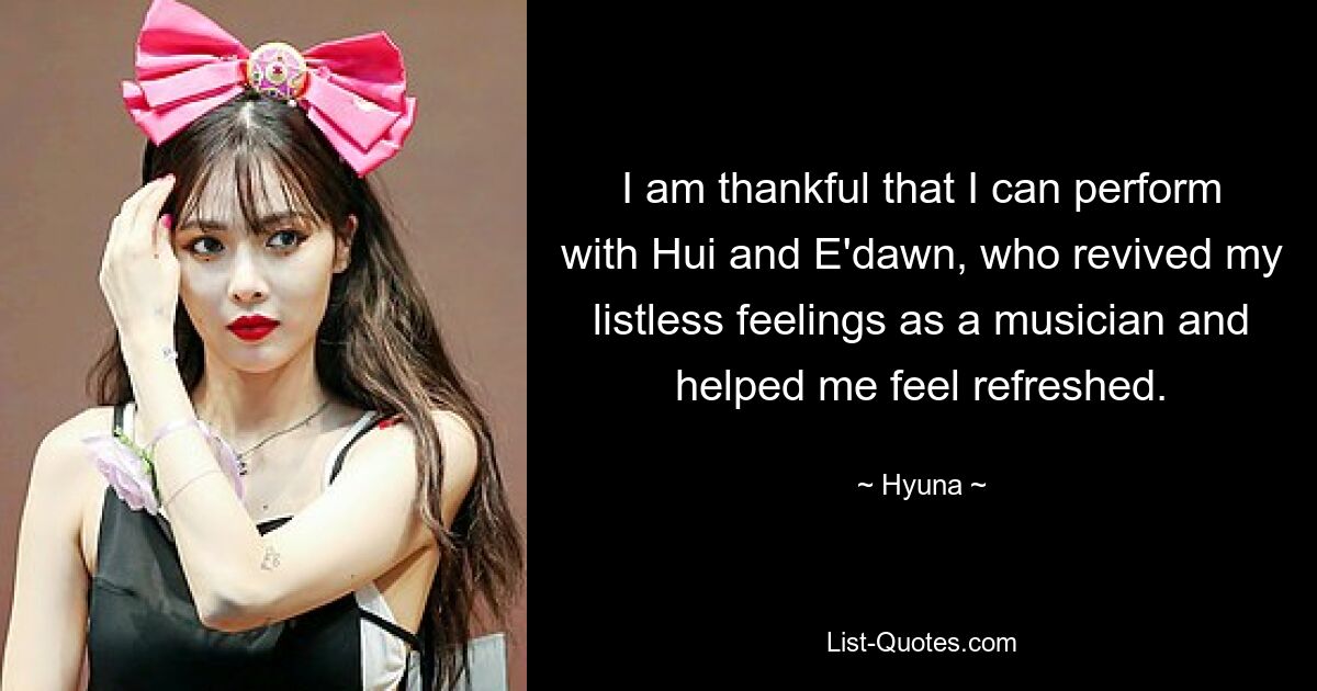 I am thankful that I can perform with Hui and E'dawn, who revived my listless feelings as a musician and helped me feel refreshed. — © Hyuna