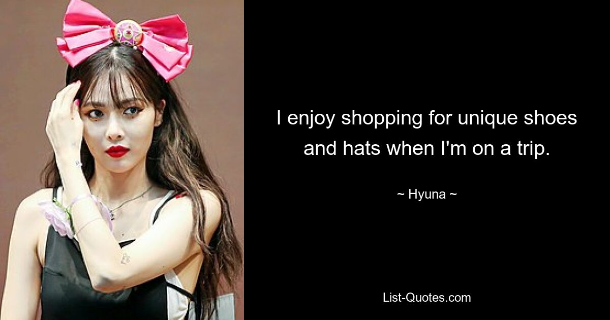 I enjoy shopping for unique shoes and hats when I'm on a trip. — © Hyuna