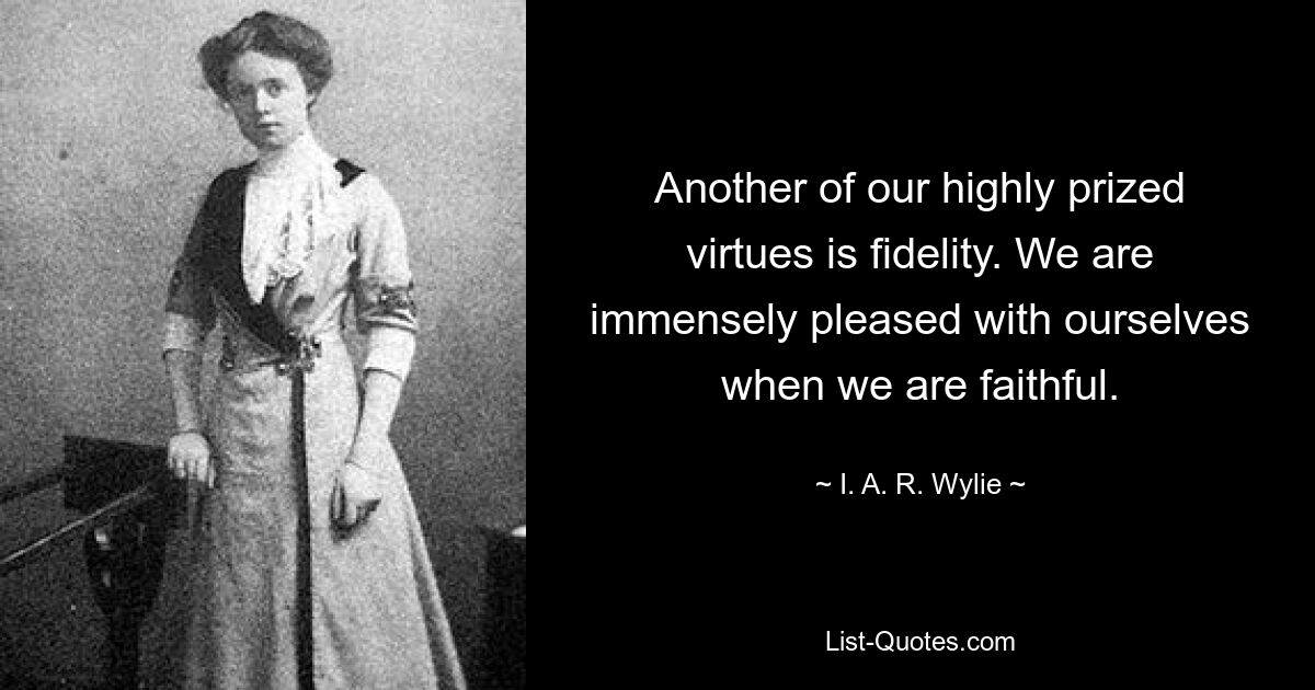 Another of our highly prized virtues is fidelity. We are immensely pleased with ourselves when we are faithful. — © I. A. R. Wylie