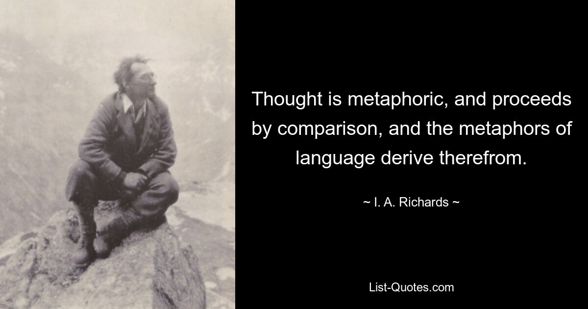 Thought is metaphoric, and proceeds by comparison, and the metaphors of language derive therefrom. — © I. A. Richards