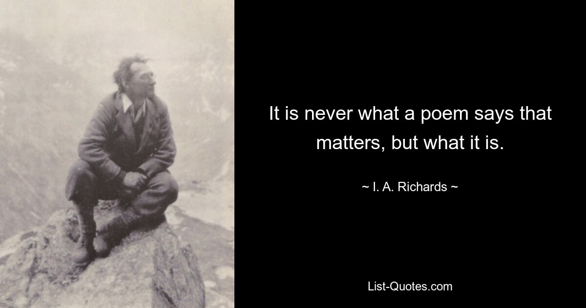 It is never what a poem says that matters, but what it is. — © I. A. Richards