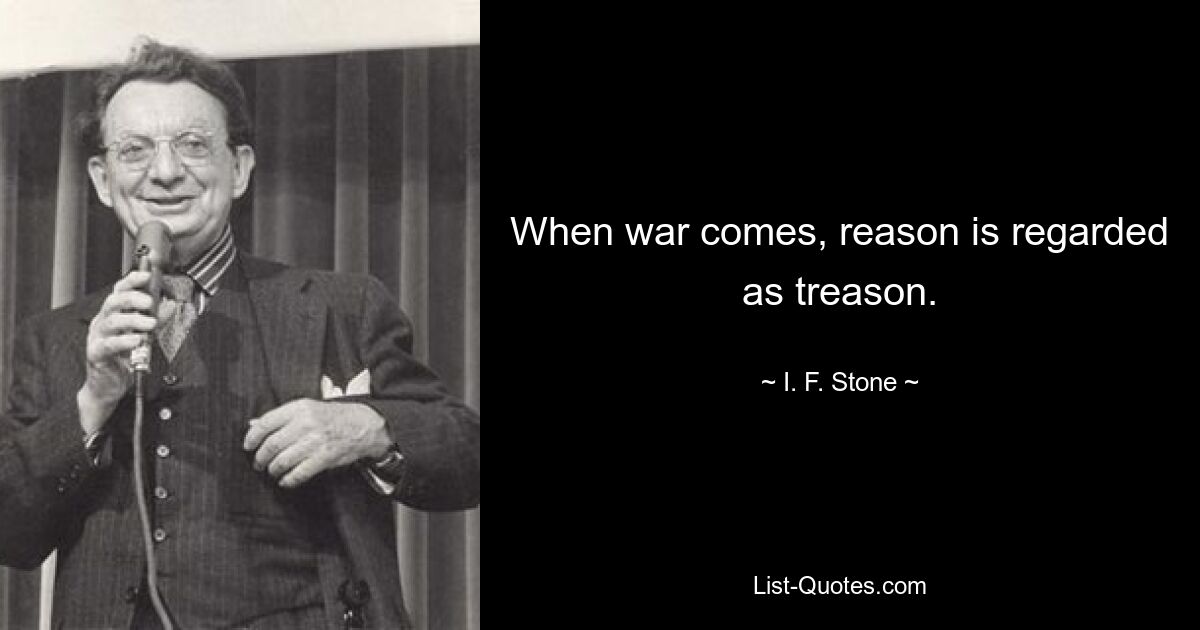 When war comes, reason is regarded as treason. — © I. F. Stone