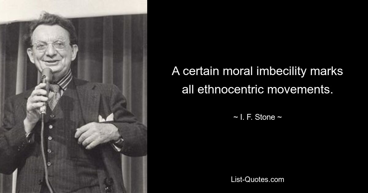 A certain moral imbecility marks all ethnocentric movements. — © I. F. Stone