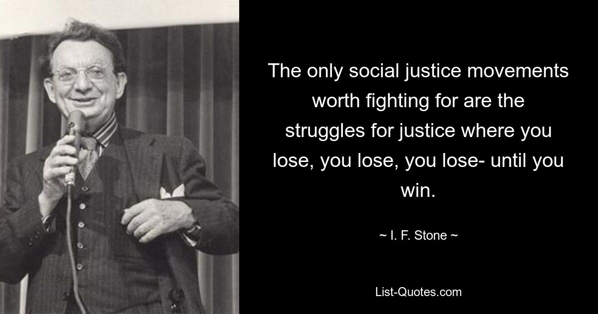 The only social justice movements worth fighting for are the struggles for justice where you lose, you lose, you lose- until you win. — © I. F. Stone