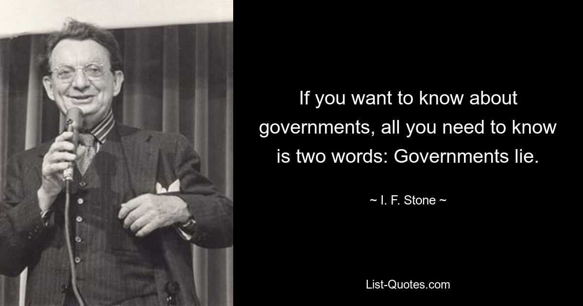 If you want to know about governments, all you need to know is two words: Governments lie. — © I. F. Stone