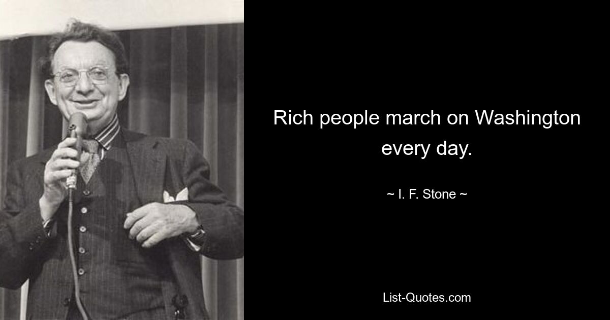 Rich people march on Washington every day. — © I. F. Stone