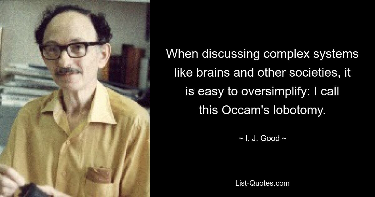 When discussing complex systems like brains and other societies, it is easy to oversimplify: I call this Occam's lobotomy. — © I. J. Good