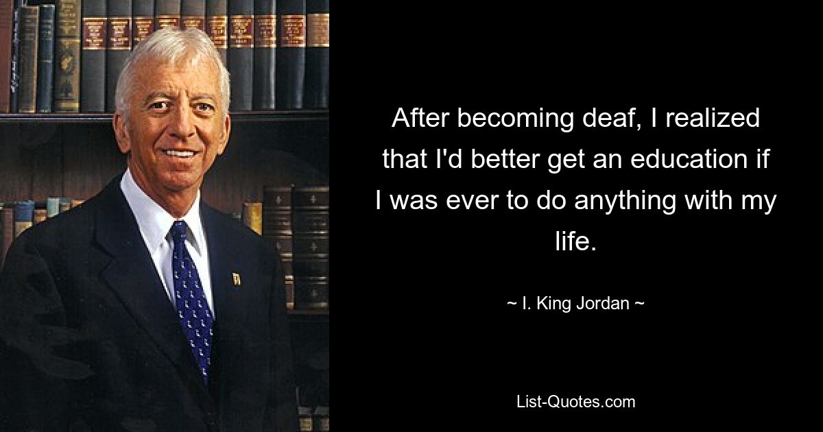 After becoming deaf, I realized that I'd better get an education if I was ever to do anything with my life. — © I. King Jordan