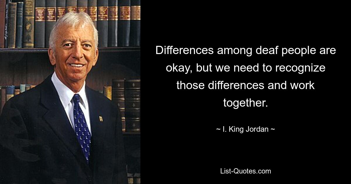 Differences among deaf people are okay, but we need to recognize those differences and work together. — © I. King Jordan