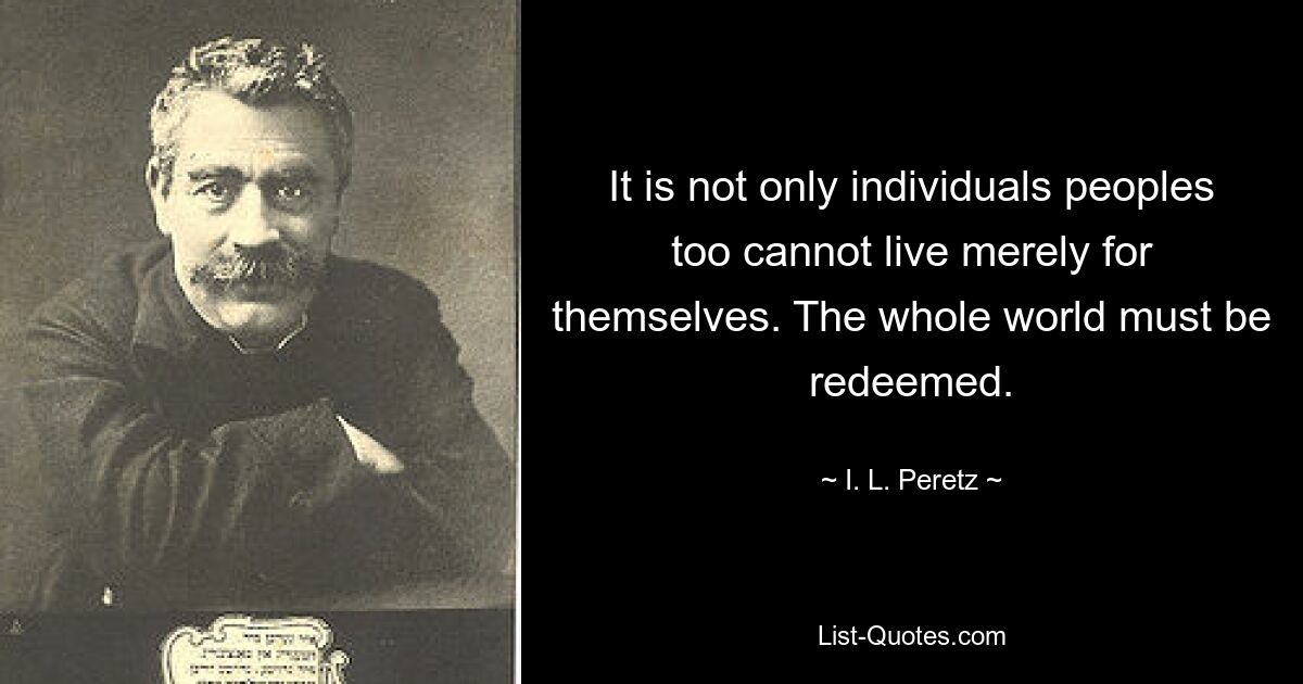 Не только отдельные люди, но и народы не могут жить только для себя. Весь мир должен быть искуплен. — © И.Л. Перец 