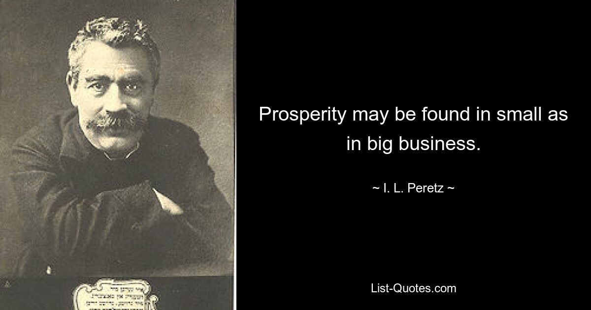 Prosperity may be found in small as in big business. — © I. L. Peretz