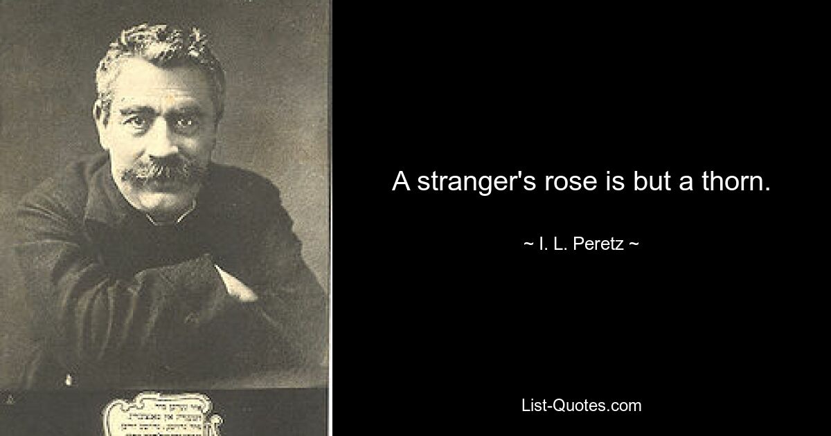 A stranger's rose is but a thorn. — © I. L. Peretz