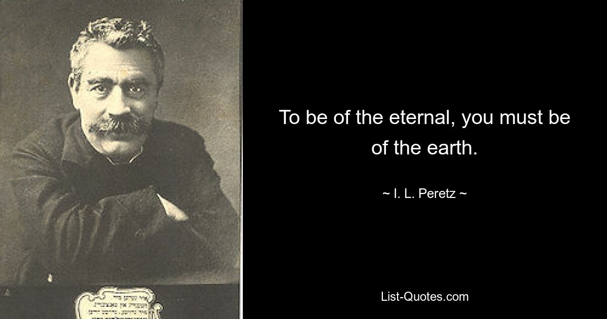 To be of the eternal, you must be of the earth. — © I. L. Peretz