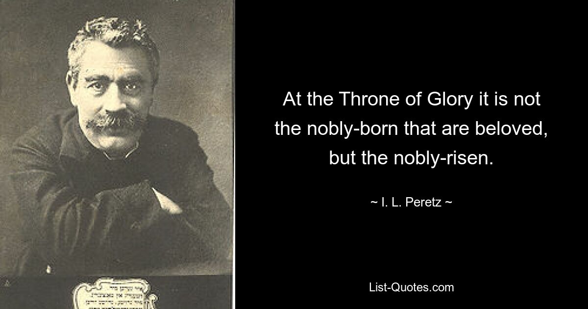 At the Throne of Glory it is not the nobly-born that are beloved, but the nobly-risen. — © I. L. Peretz