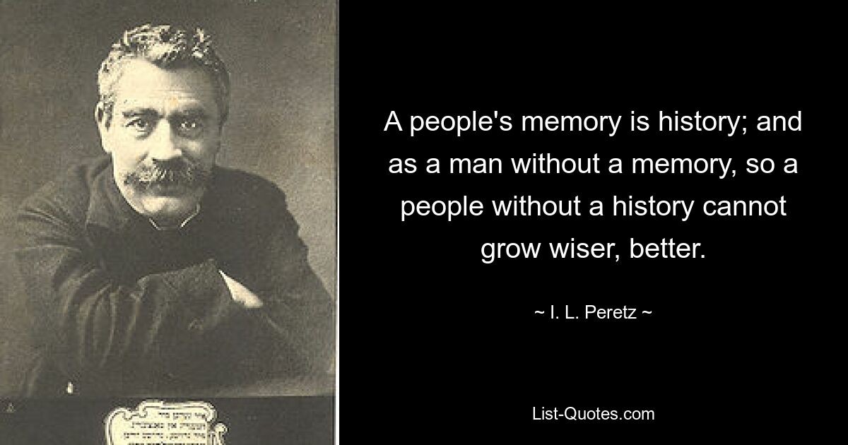 Память народа – это история; и как человек без памяти, так и народ без истории не может стать мудрее, лучше. — © ИЛ Перец