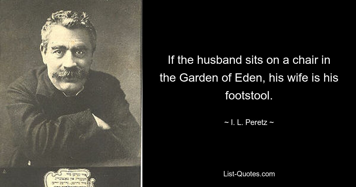 If the husband sits on a chair in the Garden of Eden, his wife is his footstool. — © I. L. Peretz