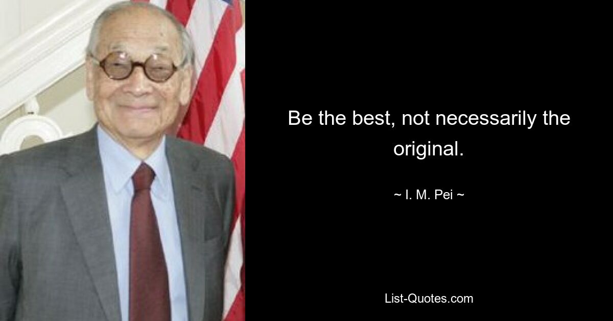 Be the best, not necessarily the original. — © I. M. Pei