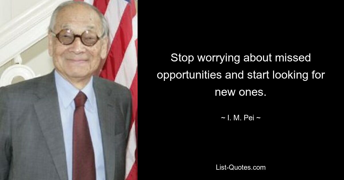 Stop worrying about missed opportunities and start looking for new ones. — © I. M. Pei