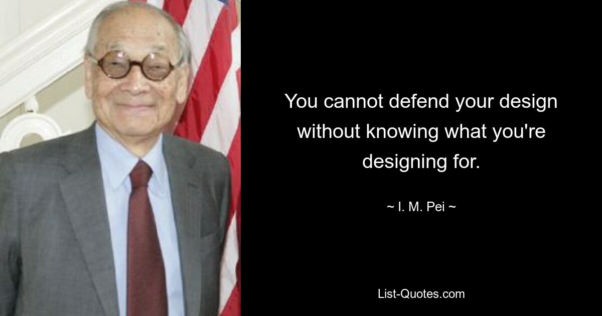 You cannot defend your design without knowing what you're designing for. — © I. M. Pei