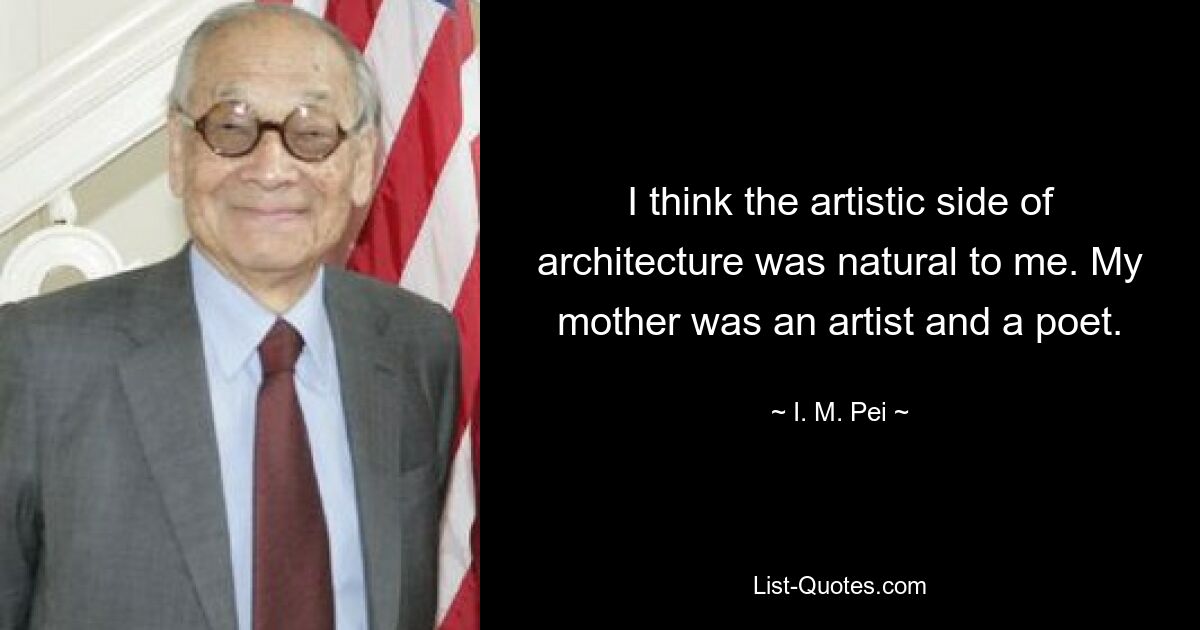 I think the artistic side of architecture was natural to me. My mother was an artist and a poet. — © I. M. Pei