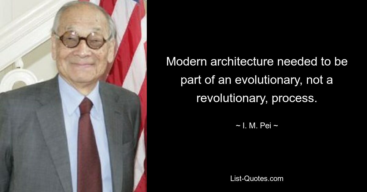 Modern architecture needed to be part of an evolutionary, not a revolutionary, process. — © I. M. Pei