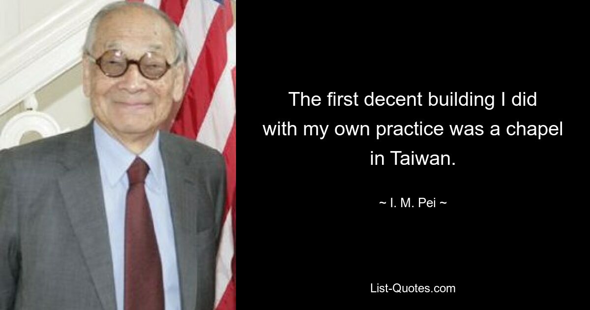 The first decent building I did with my own practice was a chapel in Taiwan. — © I. M. Pei