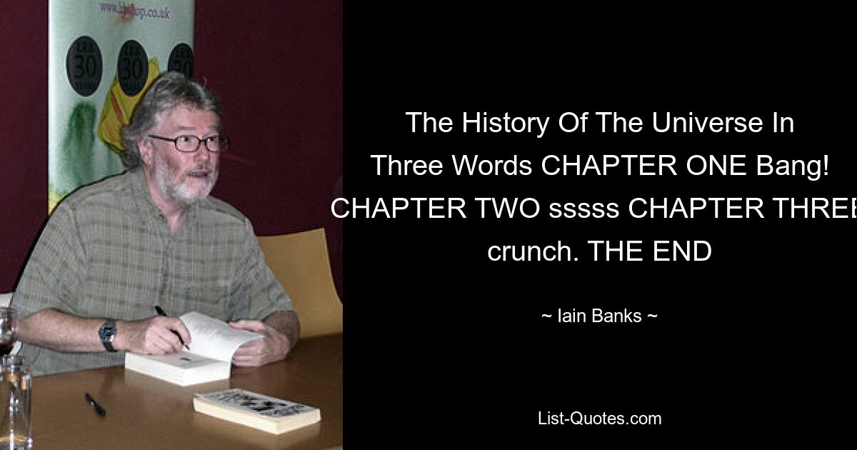 The History Of The Universe In Three Words CHAPTER ONE Bang! CHAPTER TWO sssss CHAPTER THREE crunch. THE END — © Iain Banks