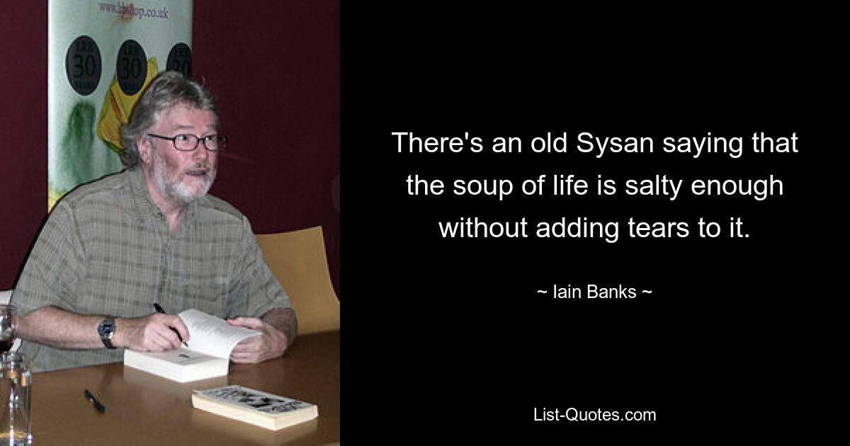 There's an old Sysan saying that the soup of life is salty enough without adding tears to it. — © Iain Banks