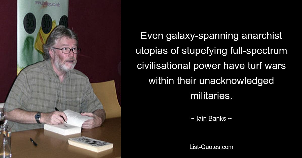 Even galaxy-spanning anarchist utopias of stupefying full-spectrum civilisational power have turf wars within their unacknowledged militaries. — © Iain Banks