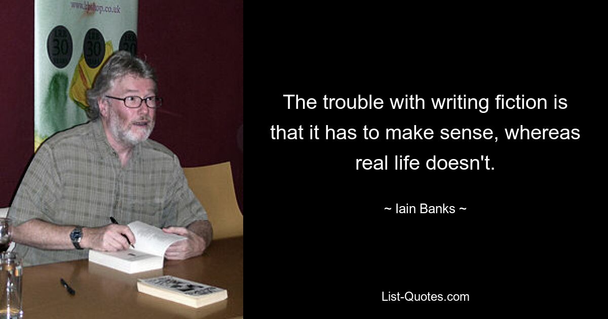 The trouble with writing fiction is that it has to make sense, whereas real life doesn't. — © Iain Banks