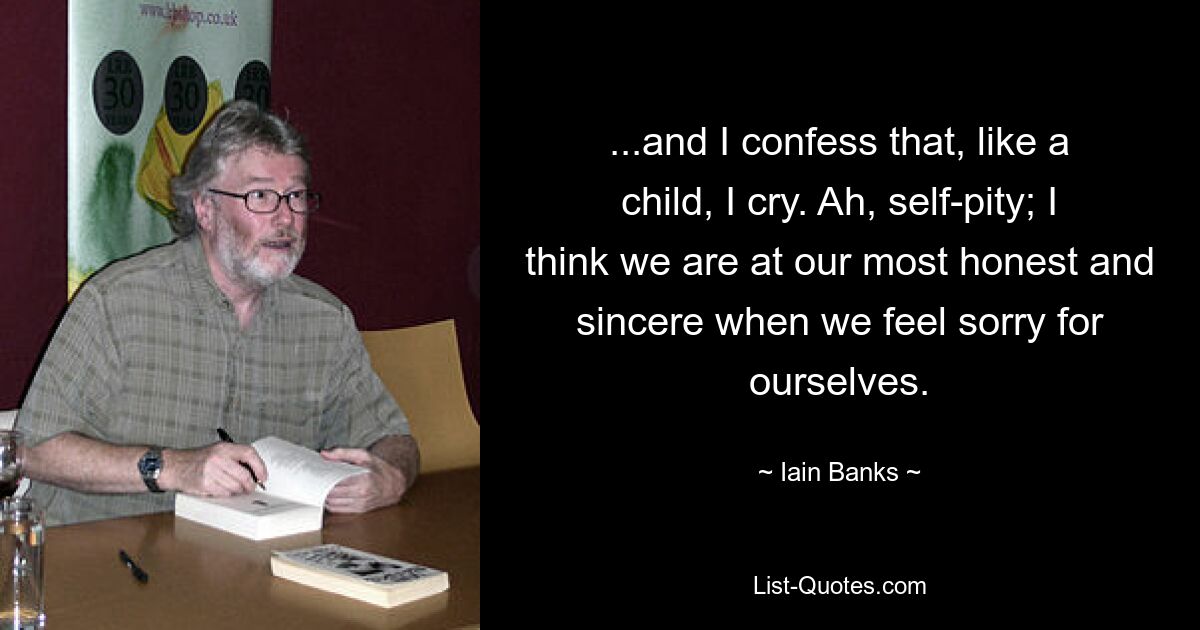 ...and I confess that, like a child, I cry. Ah, self-pity; I think we are at our most honest and sincere when we feel sorry for ourselves. — © Iain Banks