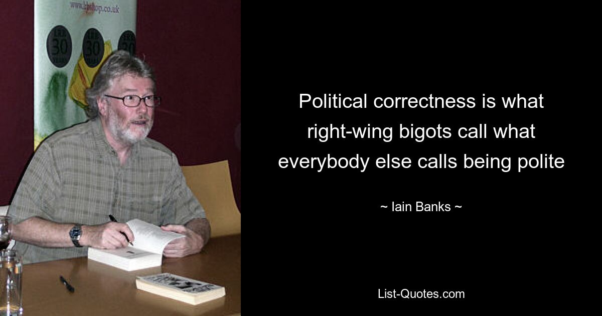 Political correctness is what right-wing bigots call what everybody else calls being polite — © Iain Banks