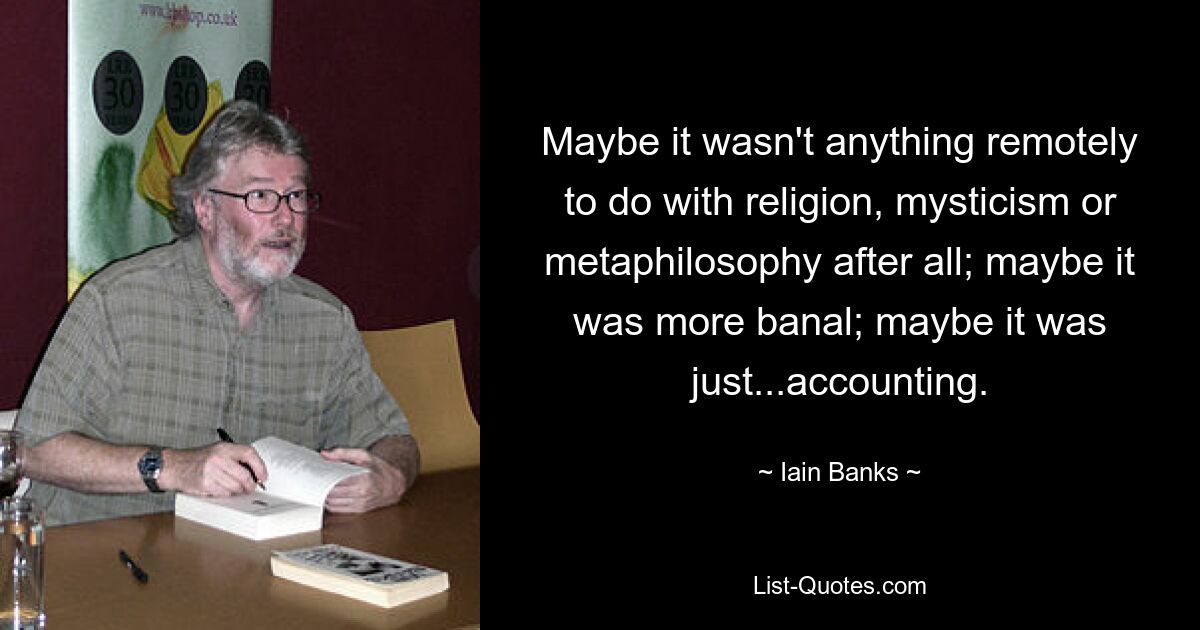 Maybe it wasn't anything remotely to do with religion, mysticism or metaphilosophy after all; maybe it was more banal; maybe it was just...accounting. — © Iain Banks