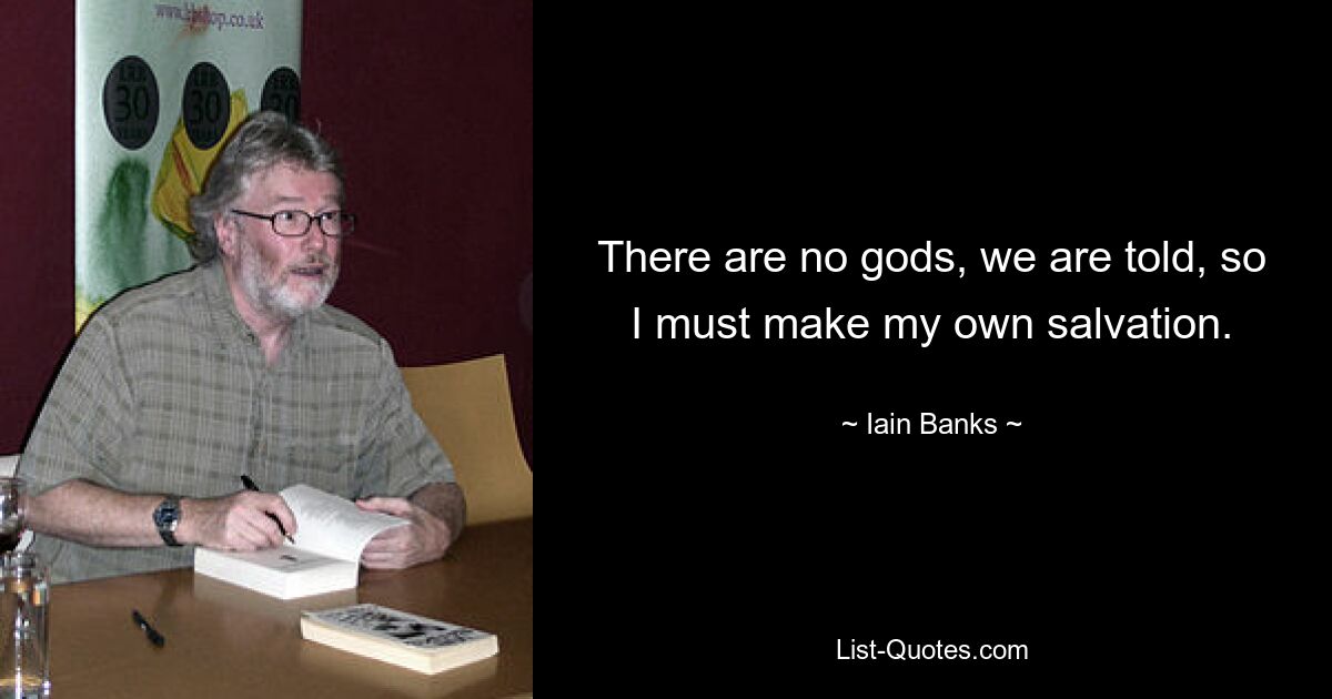 There are no gods, we are told, so I must make my own salvation. — © Iain Banks