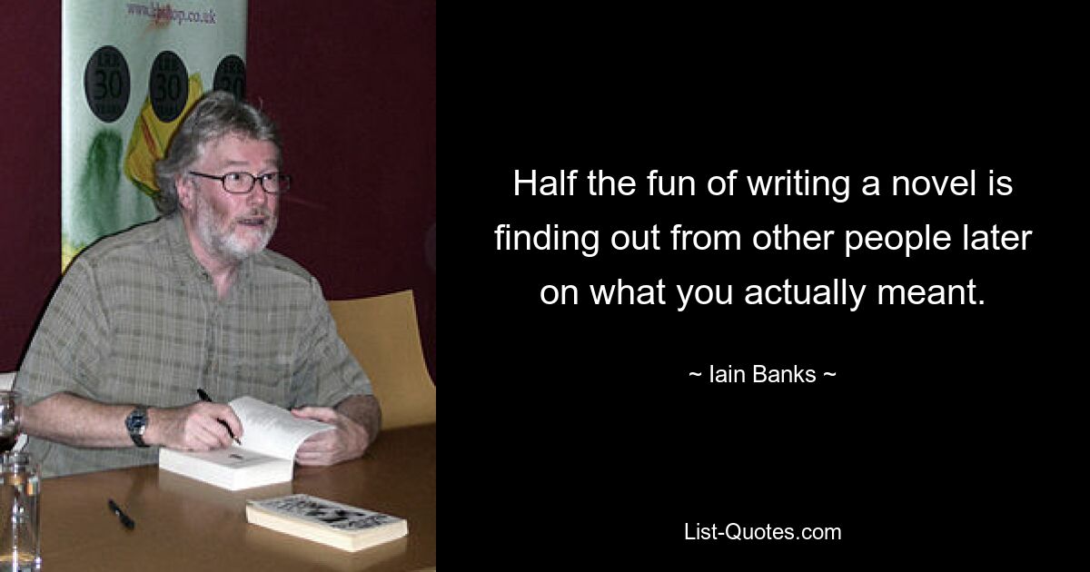 Half the fun of writing a novel is finding out from other people later on what you actually meant. — © Iain Banks