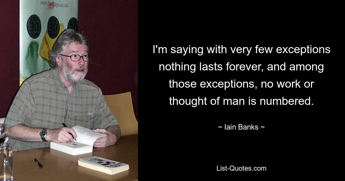 I'm saying with very few exceptions nothing lasts forever, and among those exceptions, no work or thought of man is numbered. — © Iain Banks