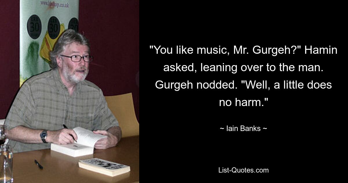 "You like music, Mr. Gurgeh?" Hamin asked, leaning over to the man. Gurgeh nodded. "Well, a little does no harm." — © Iain Banks