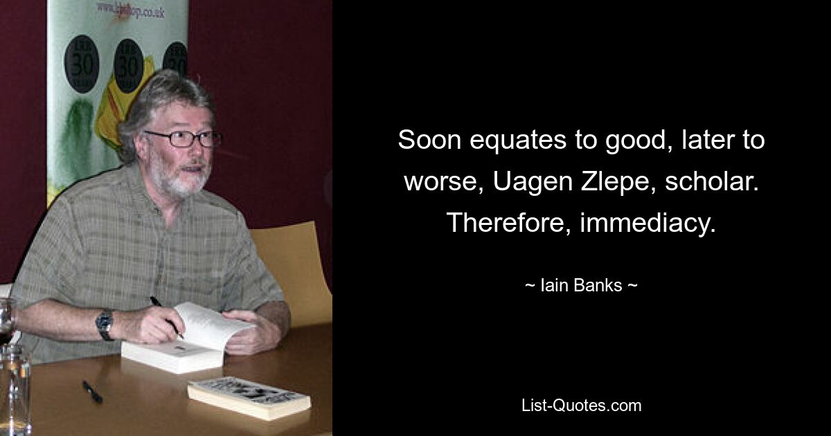 Soon equates to good, later to worse, Uagen Zlepe, scholar. Therefore, immediacy. — © Iain Banks