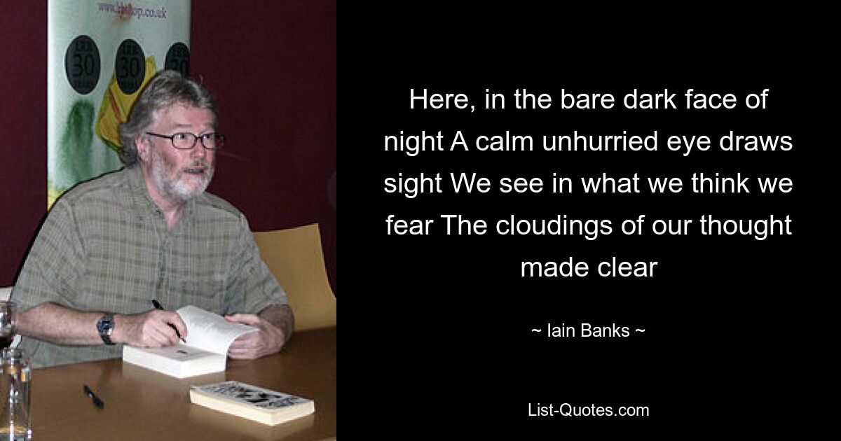 Here, in the bare dark face of night A calm unhurried eye draws sight We see in what we think we fear The cloudings of our thought made clear — © Iain Banks