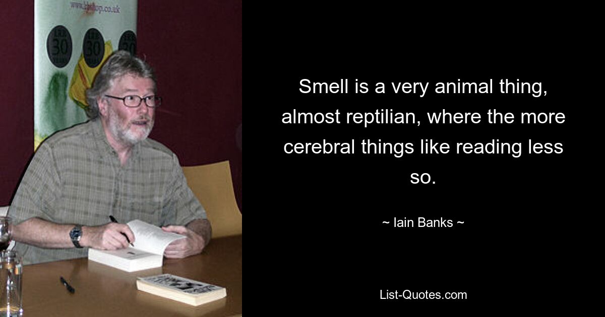 Smell is a very animal thing, almost reptilian, where the more cerebral things like reading less so. — © Iain Banks