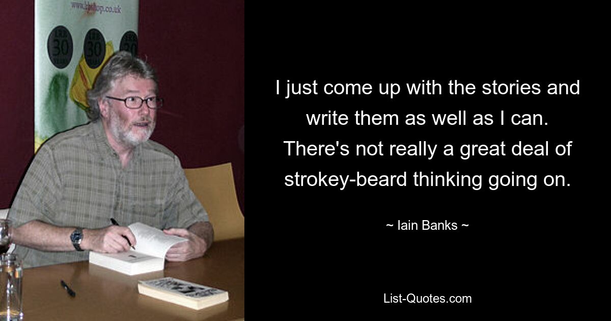 I just come up with the stories and write them as well as I can. There's not really a great deal of strokey-beard thinking going on. — © Iain Banks