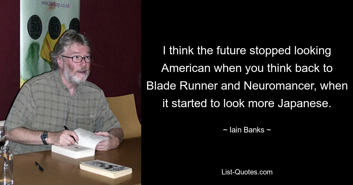 I think the future stopped looking American when you think back to Blade Runner and Neuromancer, when it started to look more Japanese. — © Iain Banks