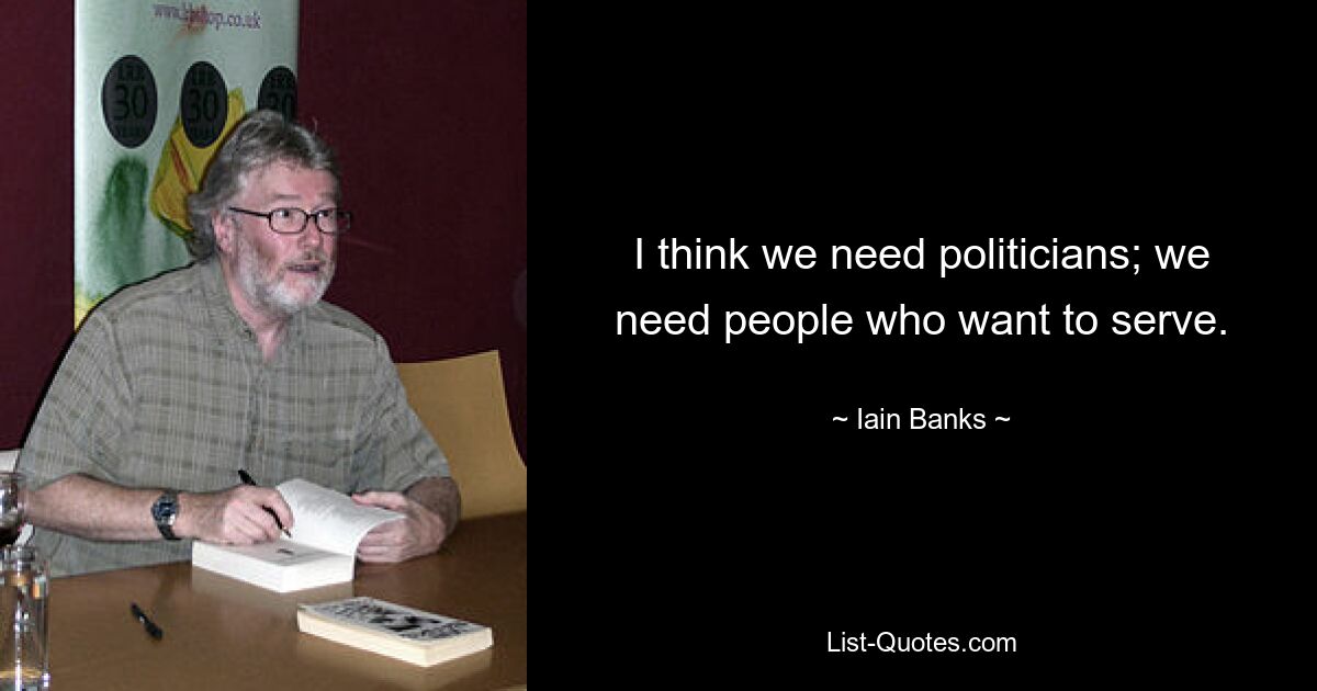 I think we need politicians; we need people who want to serve. — © Iain Banks