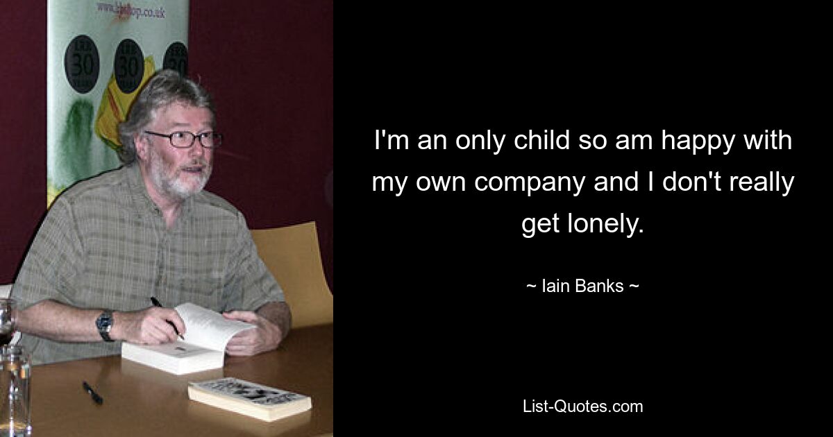 I'm an only child so am happy with my own company and I don't really get lonely. — © Iain Banks