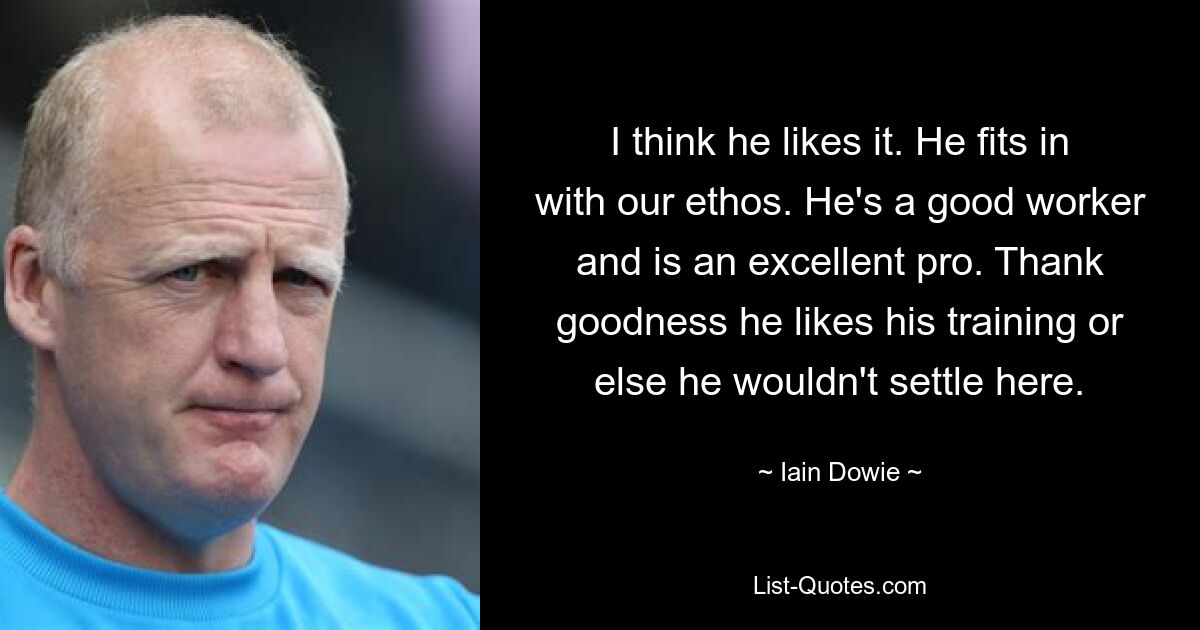 I think he likes it. He fits in with our ethos. He's a good worker and is an excellent pro. Thank goodness he likes his training or else he wouldn't settle here. — © Iain Dowie